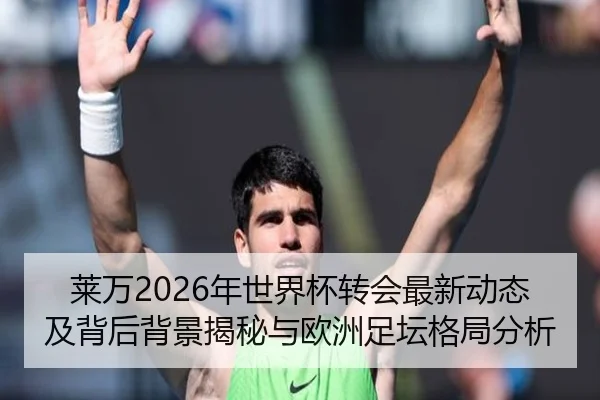 莱万2026年世界杯转会最新动态及背后背景揭秘与欧洲足坛格局分析